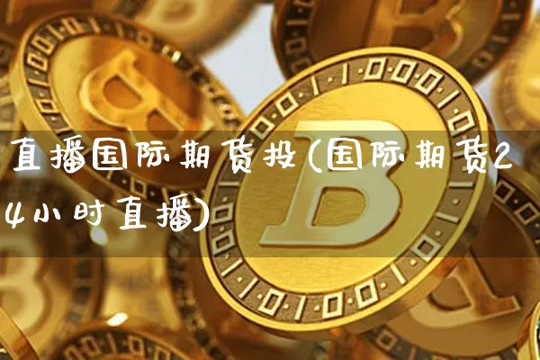 直播国际期货投(国际期货24小时直播)_https://www.jianghaiboli.com_外盘期货_第1张