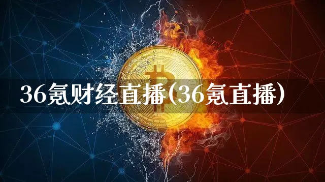 36氪财经直播(36氪直播)_https://www.jianghaiboli.com_外盘期货_第1张