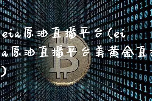 eia原油直播平台(eia原油直播平台美黄金直播)_https://www.jianghaiboli.com_期货_第1张