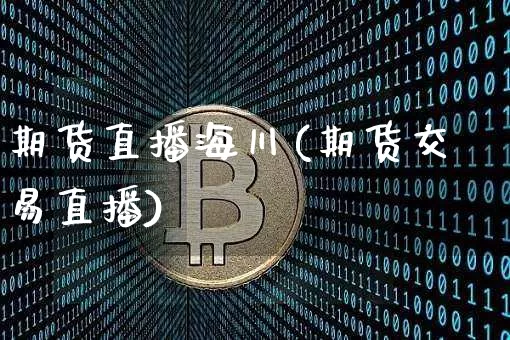 期货直播海川(期货交易直播)_https://www.jianghaiboli.com_外盘期货_第1张