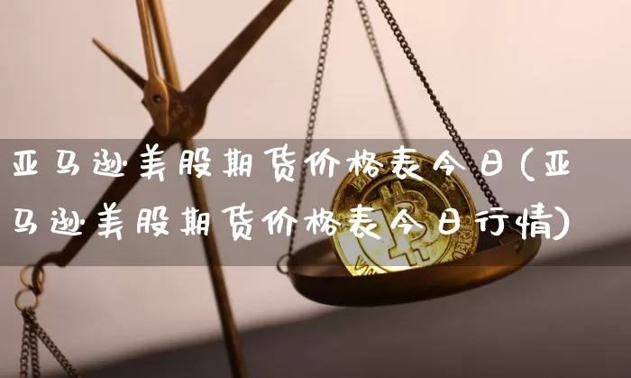 亚马逊美股期货价格表今日(亚马逊美股期货价格表今日行情)_https://www.jianghaiboli.com_原油期货_第1张