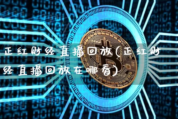 正红财经直播回放(正红财经直播回放在哪看)_https://www.jianghaiboli.com_外盘期货_第1张