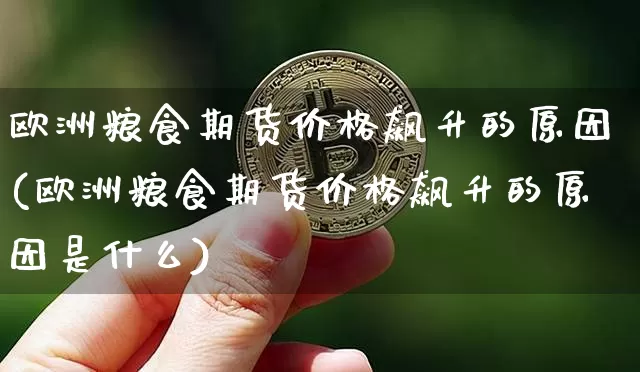 欧洲粮食期货价格飙升的原因(欧洲粮食期货价格飙升的原因是什么)_https://www.jianghaiboli.com_原油期货_第1张