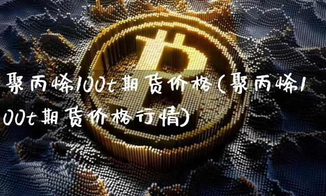 聚丙烯100t期货价格(聚丙烯100t期货价格行情)_https://www.jianghaiboli.com_外盘期货_第1张