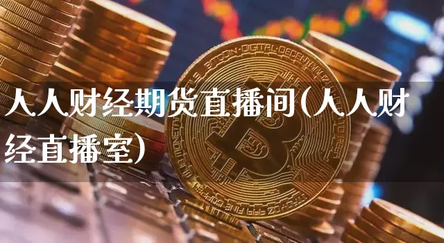 人人财经期货直播间(人人财经直播室)_https://www.jianghaiboli.com_黄金期货_第1张
