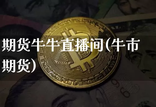 期货牛牛直播间(牛市期货)_https://www.jianghaiboli.com_期货_第1张
