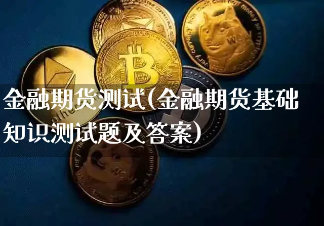 金融期货测试(金融期货基础知识测试题及答案)_https://www.jianghaiboli.com_黄金期货_第1张
