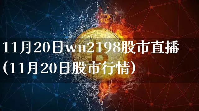 11月20日wu2198股市直播(11月20日股市行情)_https://www.jianghaiboli.com_外盘期货_第1张