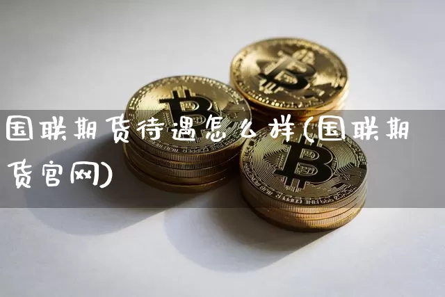 国联期货待遇怎么样(国联期货官网)_https://www.jianghaiboli.com_恒指期货_第1张