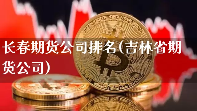 长春期货公司排名(吉林省期货公司)_https://www.jianghaiboli.com_原油期货_第1张
