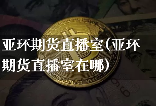 亚环期货直播室(亚环期货直播室在哪)_https://www.jianghaiboli.com_期货_第1张