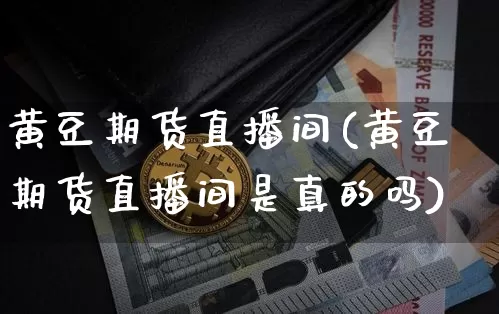 黄豆期货直播间(黄豆期货直播间是真的吗)_https://www.jianghaiboli.com_期货_第1张