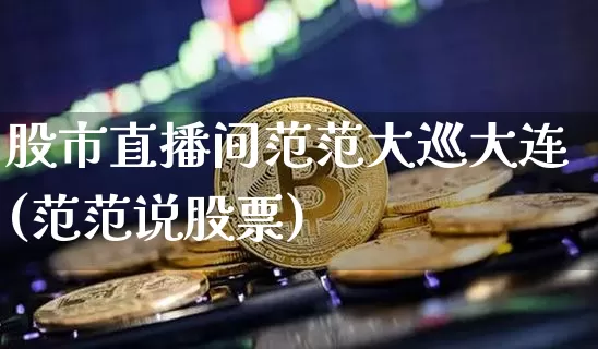 股市直播间范范大巡大连(范范说股票)_https://www.jianghaiboli.com_外盘期货_第1张