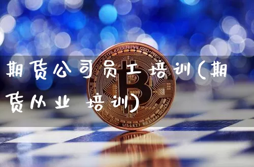 期货公司员工培训(期货从业 培训)_https://www.jianghaiboli.com_黄金期货_第1张