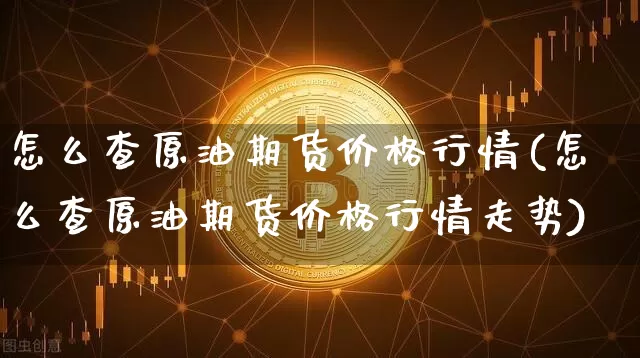 怎么查原油期货价格行情(怎么查原油期货价格行情走势)_https://www.jianghaiboli.com_外盘期货_第1张