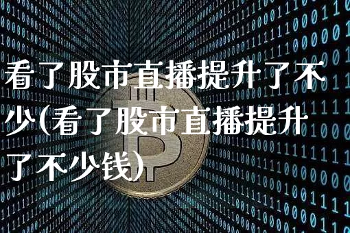 看了股市直播提升了不少(看了股市直播提升了不少钱)_https://www.jianghaiboli.com_外盘期货_第1张