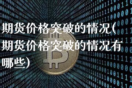 期货价格突破的情况(期货价格突破的情况有哪些)_https://www.jianghaiboli.com_外盘期货_第1张