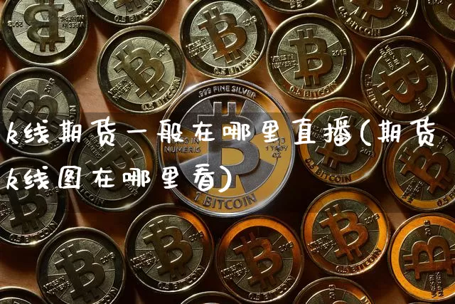 k线期货一般在哪里直播(期货k线图在哪里看)_https://www.jianghaiboli.com_黄金期货_第1张