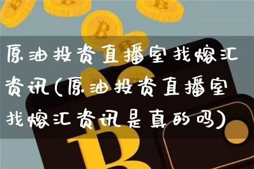 原油投资直播室找熔汇资讯(原油投资直播室找熔汇资讯是真的吗)_https://www.jianghaiboli.com_外盘期货_第1张