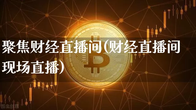 聚焦财经直播间(财经直播间现场直播)_https://www.jianghaiboli.com_黄金期货_第1张