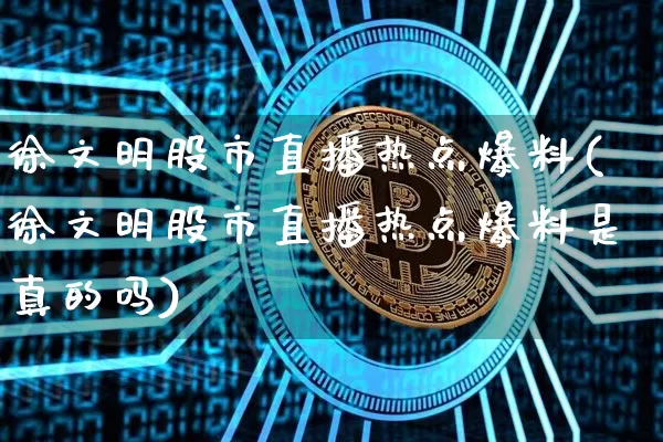 徐文明股市直播热点爆料(徐文明股市直播热点爆料是真的吗)_https://www.jianghaiboli.com_外盘期货_第1张