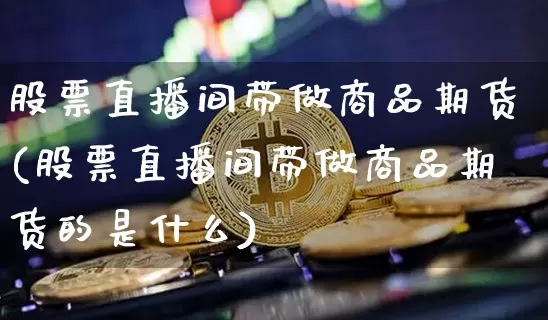 股票直播间带做商品期货(股票直播间带做商品期货的是什么)_https://www.jianghaiboli.com_期货_第1张
