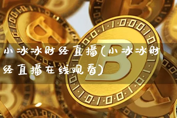 小冰冰财经直播(小冰冰财经直播在线观看)_https://www.jianghaiboli.com_黄金期货_第1张