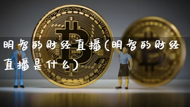 明智的财经直播(明智的财经直播是什么)_https://www.jianghaiboli.com_黄金期货_第1张