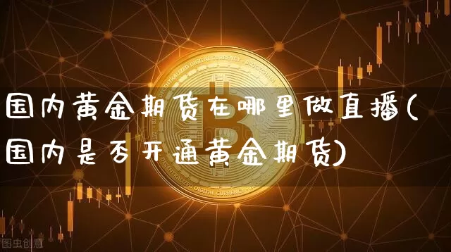国内黄金期货在哪里做直播(国内是否开通黄金期货)_https://www.jianghaiboli.com_外盘期货_第1张