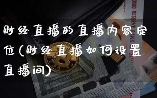 财经直播的直播内容定位(财经直播如何设置直播间)_https://www.jianghaiboli.com_原油期货_第1张