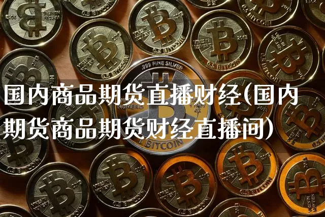 国内商品期货直播财经(国内期货商品期货财经直播间)_https://www.jianghaiboli.com_恒指期货_第1张