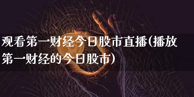 观看第一财经今日股市直播(播放第一财经的今日股市)_https://www.jianghaiboli.com_期货_第1张