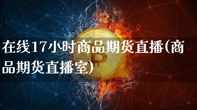 在线17小时商品期货直播(商品期货直播室)_https://www.jianghaiboli.com_期货_第1张