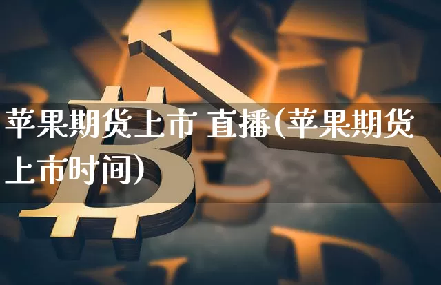 苹果期货上市 直播(苹果期货上市时间)_https://www.jianghaiboli.com_原油期货_第1张