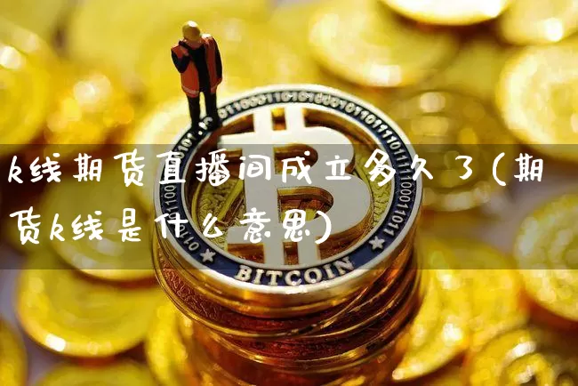 k线期货直播间成立多久了(期货k线是什么意思)_https://www.jianghaiboli.com_期货_第1张