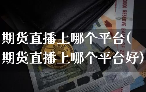 期货直播上哪个平台(期货直播上哪个平台好)_https://www.jianghaiboli.com_外盘期货_第1张