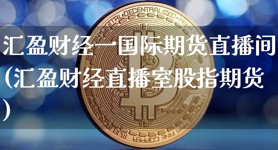 汇盈财经一国际期货直播间(汇盈财经直播室股指期货)_https://www.jianghaiboli.com_期货_第1张