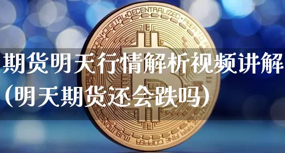 期货明天行情解析视频讲解(明天期货还会跌吗)_https://www.jianghaiboli.com_期货_第1张