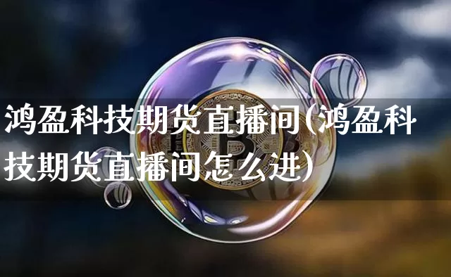 鸿盈科技期货直播间(鸿盈科技期货直播间怎么进)_https://www.jianghaiboli.com_期货_第1张