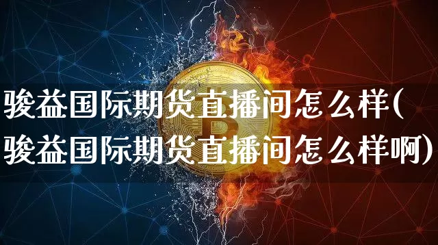 骏益国际期货直播间怎么样(骏益国际期货直播间怎么样啊)_https://www.jianghaiboli.com_期货_第1张