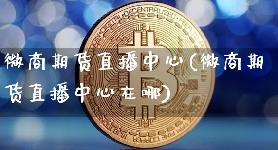 微商期货直播中心(微商期货直播中心在哪)_https://www.jianghaiboli.com_期货_第1张