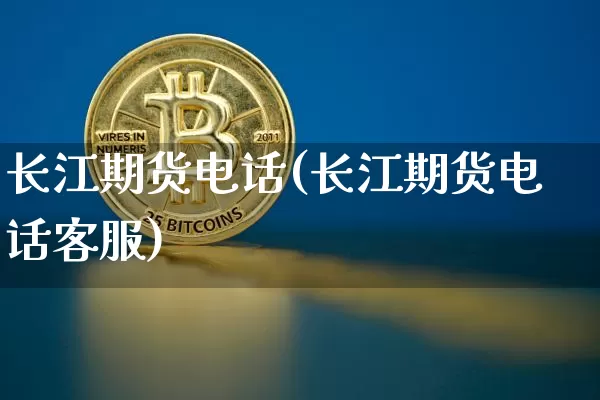 长江期货电话(长江期货电话客服)_https://www.jianghaiboli.com_原油期货_第1张