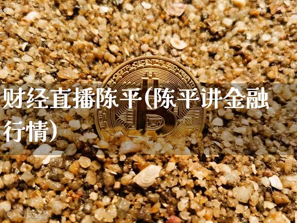 财经直播陈平(陈平讲金融行情)_https://www.jianghaiboli.com_黄金期货_第1张