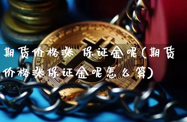 期货价格涨 保证金呢(期货价格涨保证金呢怎么算)_https://www.jianghaiboli.com_黄金期货_第1张