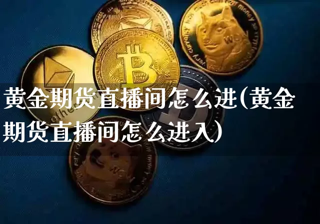 黄金期货直播间怎么进(黄金期货直播间怎么进入)_https://www.jianghaiboli.com_恒指期货_第1张