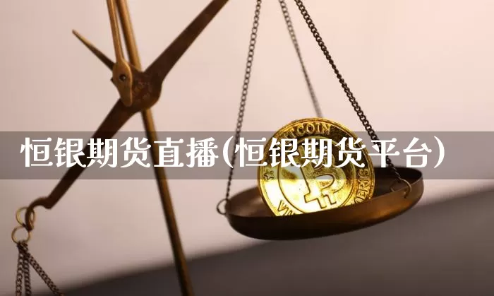恒银期货直播(恒银期货平台)_https://www.jianghaiboli.com_外盘期货_第1张