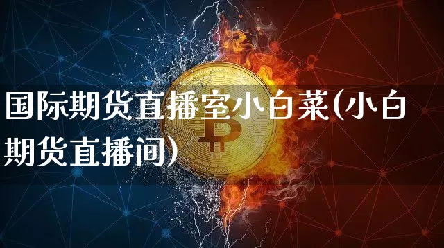 国际期货直播室小白菜(小白期货直播间)_https://www.jianghaiboli.com_黄金期货_第1张