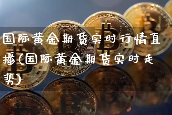 国际黄金期货实时行情直播(国际黄金期货实时走势)_https://www.jianghaiboli.com_外盘期货_第1张