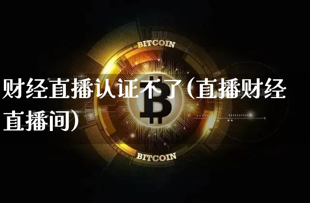 财经直播认证不了(直播财经直播间)_https://www.jianghaiboli.com_黄金期货_第1张