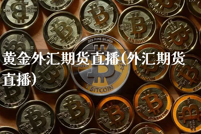 黄金外汇期货直播(外汇期货直播)_https://www.jianghaiboli.com_黄金期货_第1张